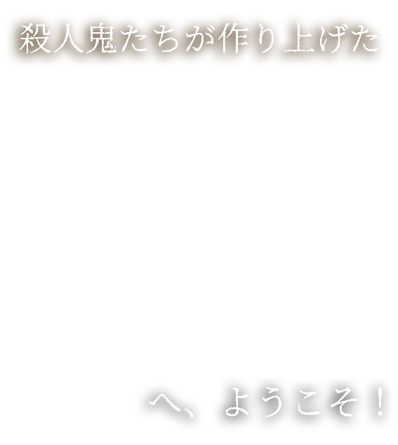 殺人鬼たちが作りあげた　へ、ようこそ！